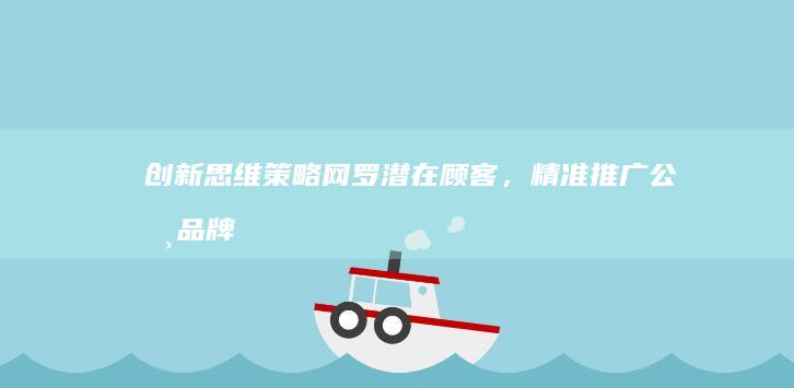 创新思维策略：网罗潜在顾客，精准推广公司品牌与产品